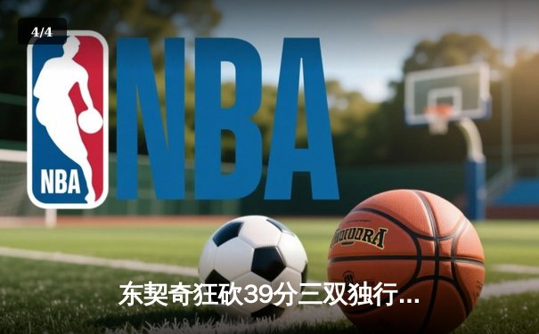 东契奇狂砍39分三双独行侠逆转雷霆，NBA季后赛西部半决赛战成2-2平 - 4
