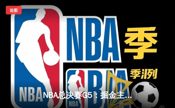 NBA总决赛G5：掘金主场险胜热火，约基奇三双率队夺赛点
