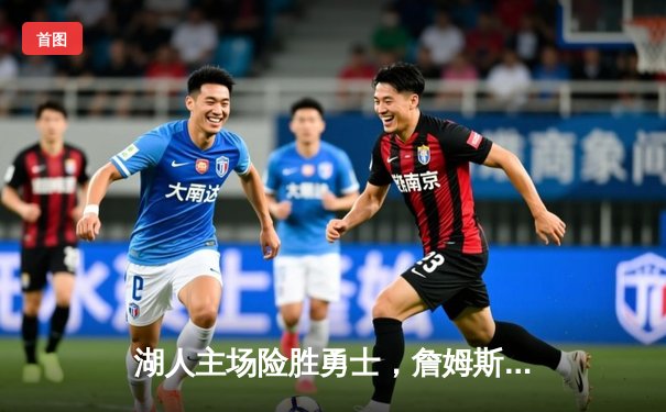 湖人主场险胜勇士，詹姆斯关键三分锁定胜局