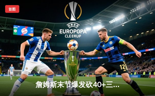 詹姆斯末节爆发砍40+三双 湖人加时险胜勇士晋级西决