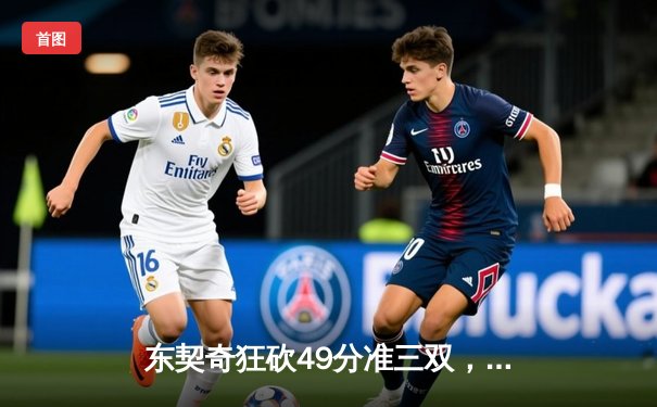 东契奇狂砍49分准三双，独行侠加时险胜篮网迎四连胜