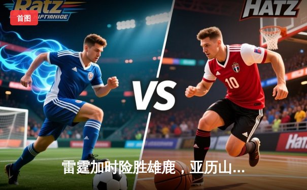 雷霆加时险胜雄鹿，亚历山大36分率队终结对手四连胜