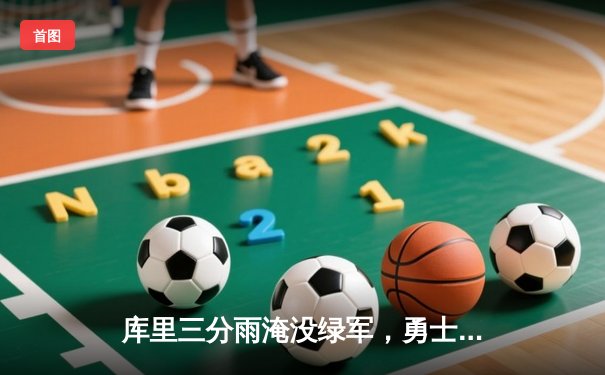 库里三分雨淹没绿军，勇士主场逆转夺冠热门