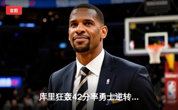 库里狂轰42分率勇士逆转凯尔特人，总决赛悬念再起